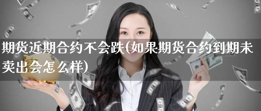 期货近期合约不会跌(如果期货合约到期未卖出会怎么样)