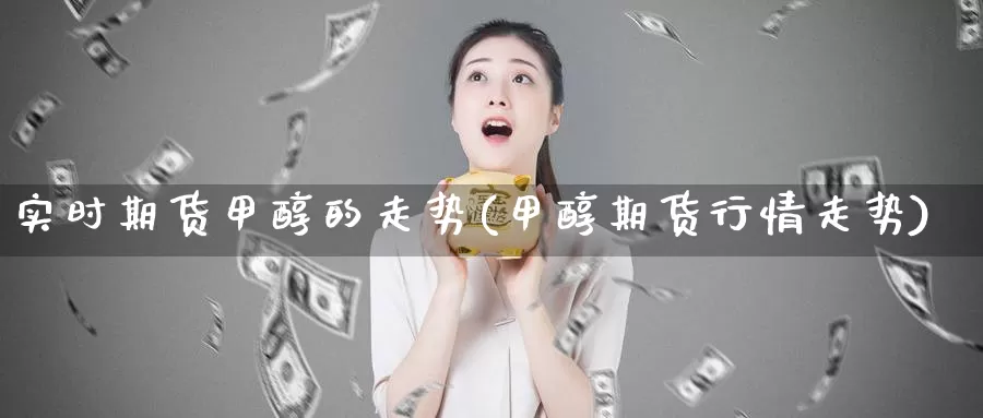 实时期货甲醇的走势(甲醇期货行情走势)