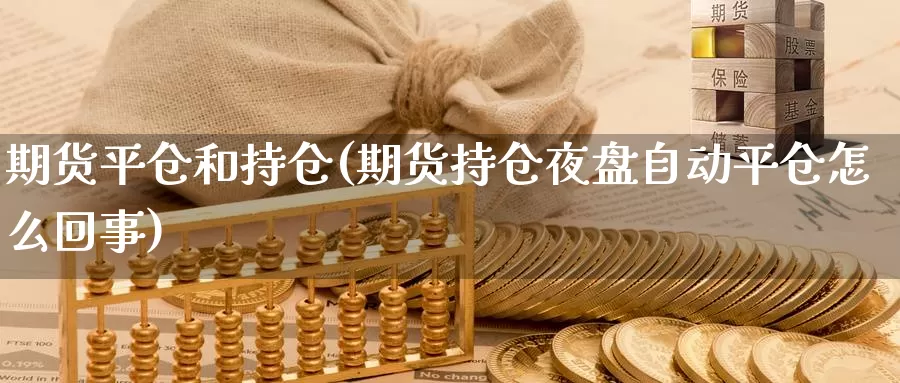 期货平仓和持仓(期货持仓夜盘自动平仓怎么回事)