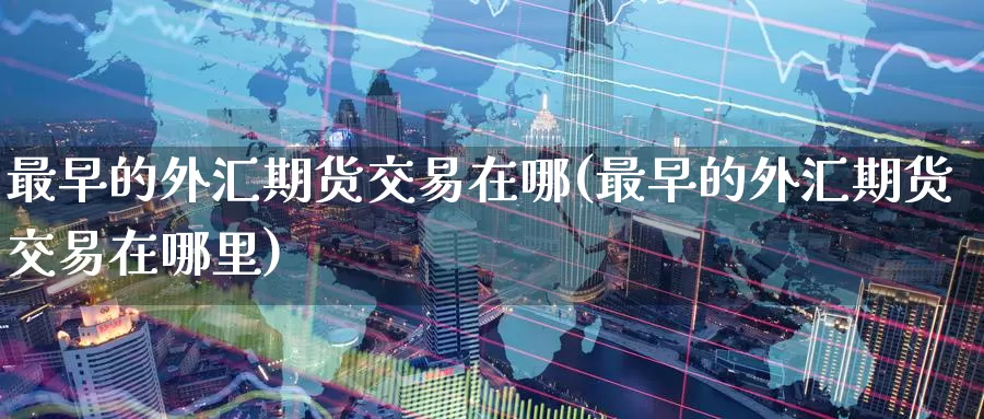 最早的外汇期货交易在哪(最早的外汇期货交易在哪里)