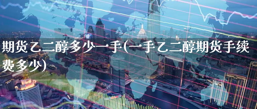 期货乙二醇多少一手(一手乙二醇期货手续费多少)