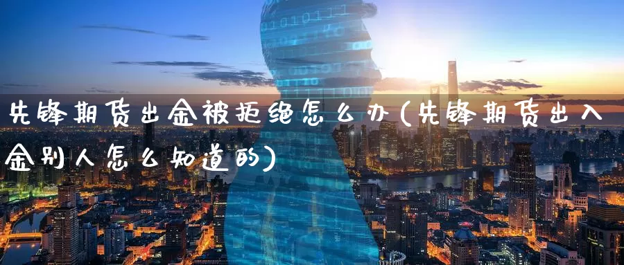 先锋期货出金被拒绝怎么办(先锋期货出入金别人怎么知道的)