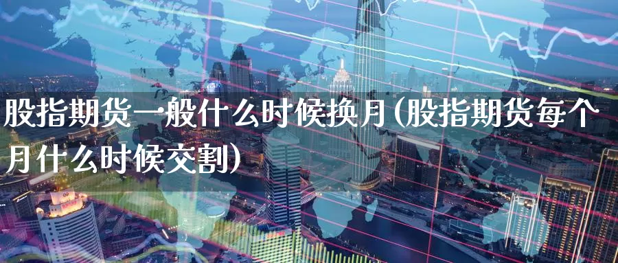 股指期货一般什么时候换月(股指期货每个月什么时候交割)