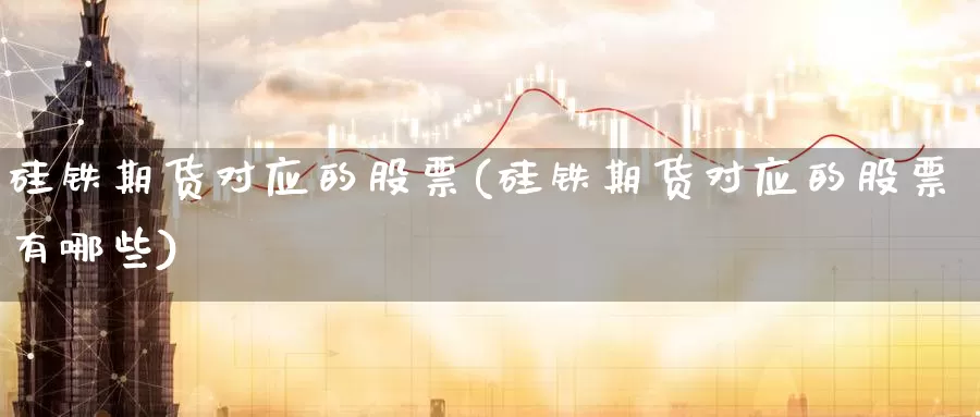 硅铁期货对应的股票(硅铁期货对应的股票有哪些)