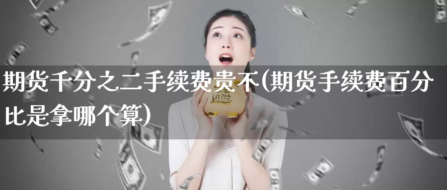 期货千分之二手续费贵不(期货手续费百分比是拿哪个算)