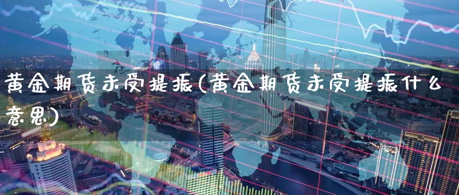 黄金期货未受提振(黄金期货未受提振什么意思)