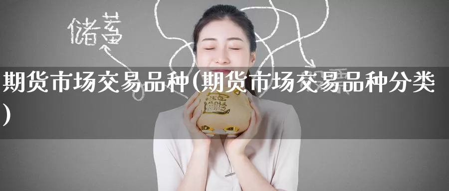 期货市场交易品种(期货市场交易品种分类)