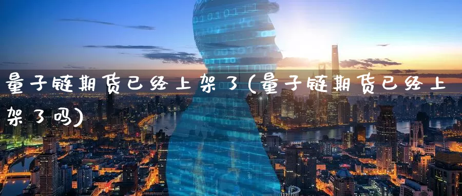 量子链期货已经上架了(量子链期货已经上架了吗)