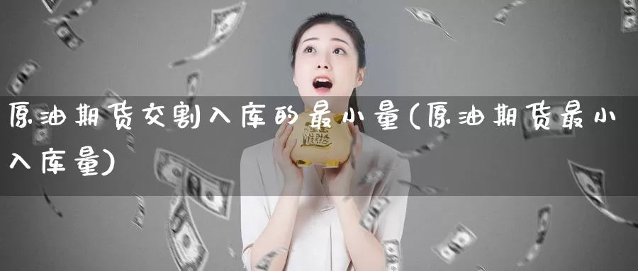 原油期货交割入库的最小量(原油期货最小入库量)