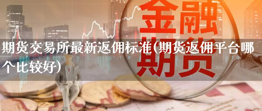 期货交易所最新返佣标准(期货返佣平台哪个比较好)
