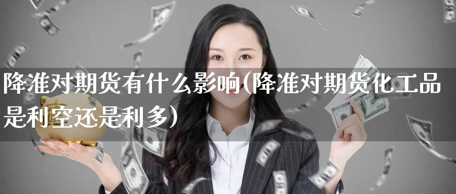 降准对期货有什么影响(降准对期货化工品是利空还是利多)
