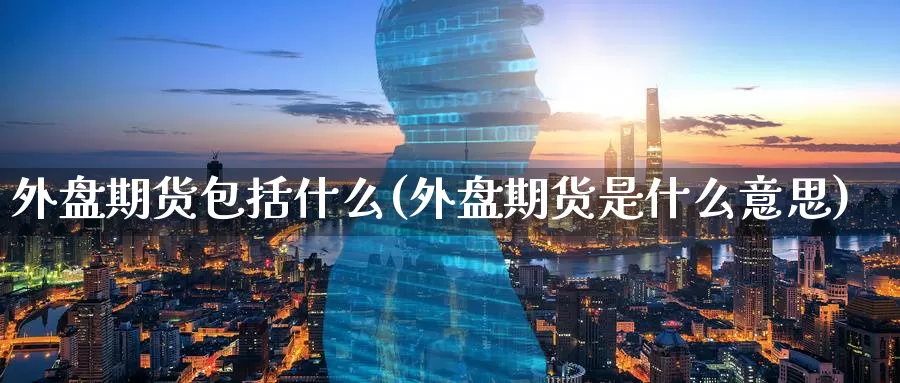 外盘期货包括什么(外盘期货是什么意思)