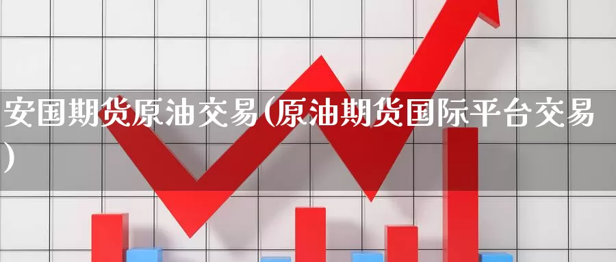 安国期货原油交易(原油期货国际平台交易)