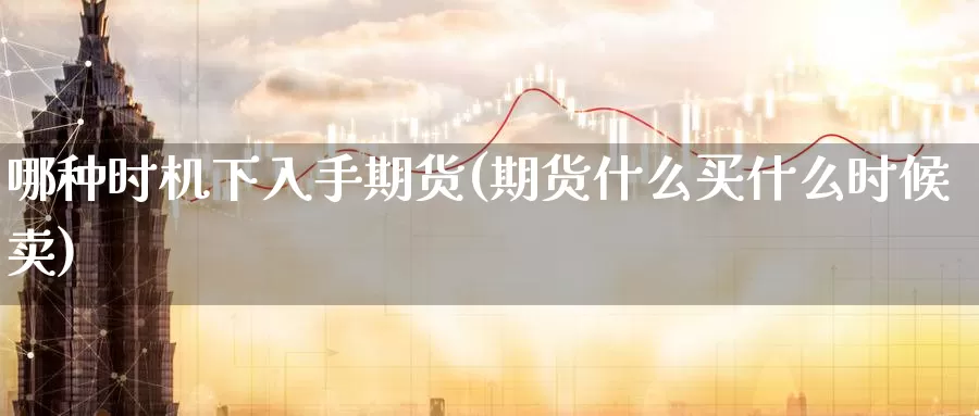 哪种时机下入手期货(期货什么买什么时候卖)