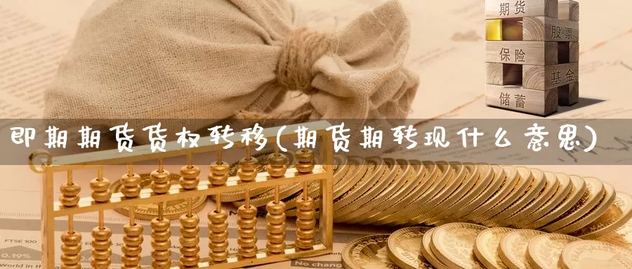 即期期货货权转移(期货期转现什么意思)