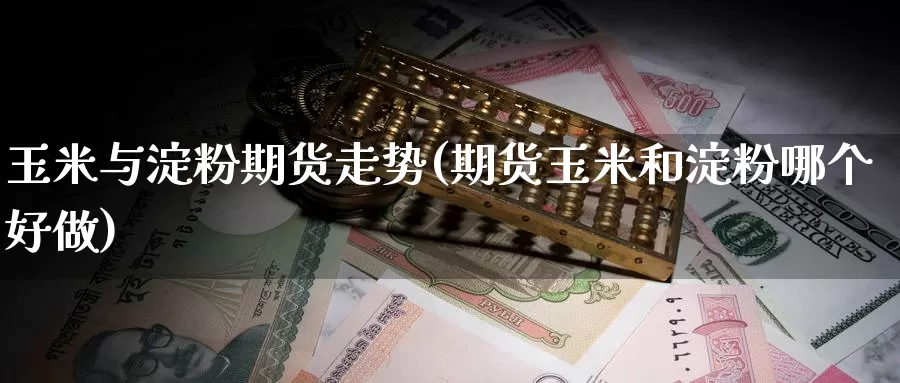 玉米与淀粉期货走势(期货玉米和淀粉哪个好做)