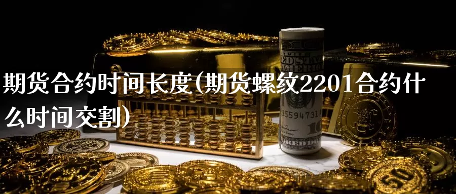 期货合约时间长度(期货螺纹2201合约什么时间交割)