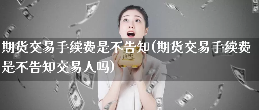 期货交易手续费是不告知(期货交易手续费是不告知交易人吗)