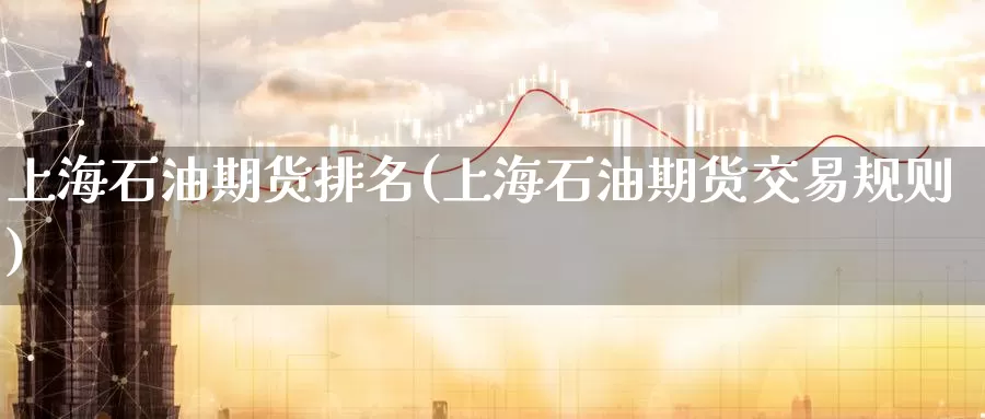 上海石油期货排名(上海石油期货交易规则)