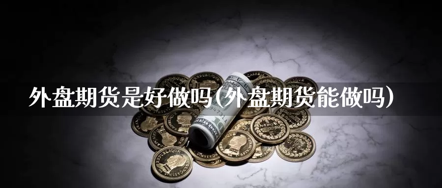 外盘期货是好(外盘期货能)