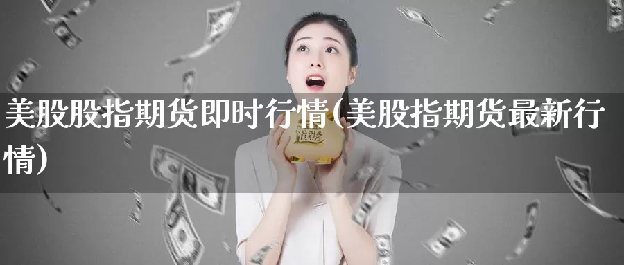 美股股指期货即时行情(美股指期货最新行情)