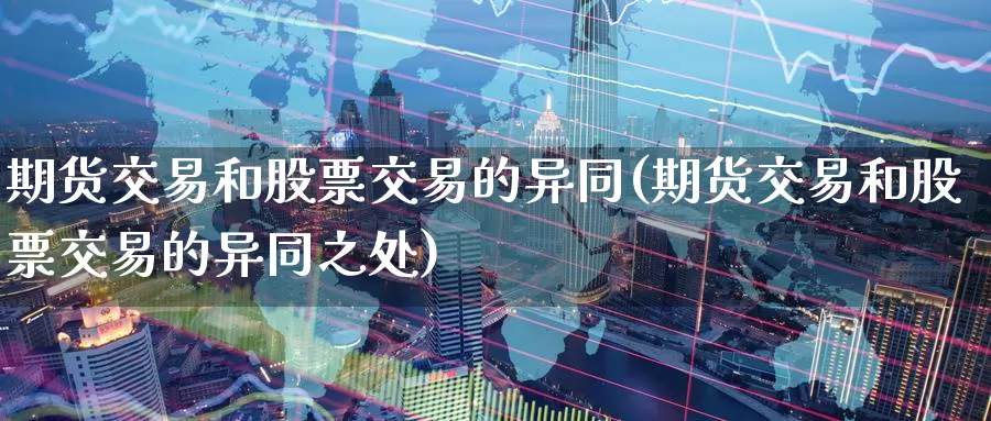 期货交易和股票交易的异同(期货交易和股票交易的异同之处)