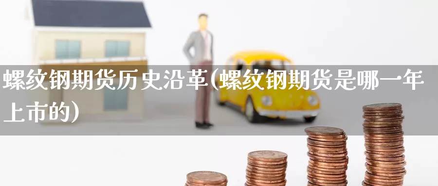螺纹钢期货历史沿革(螺纹钢期货是哪一年上市的)