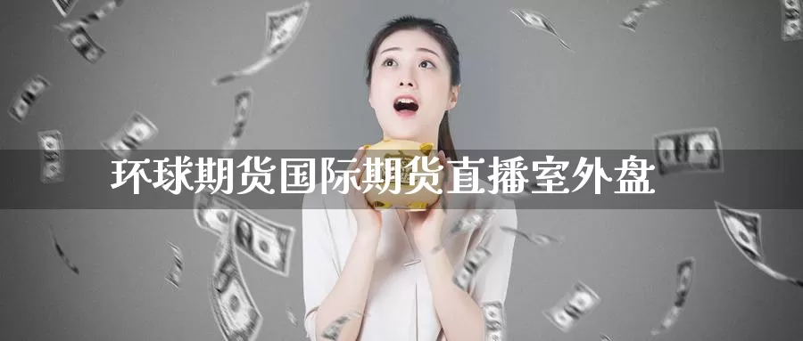 环球期货国际期货直播室外盘