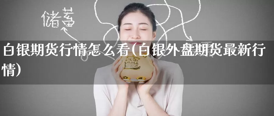 白银期货行情怎么看(白银外盘期货最新行情)
