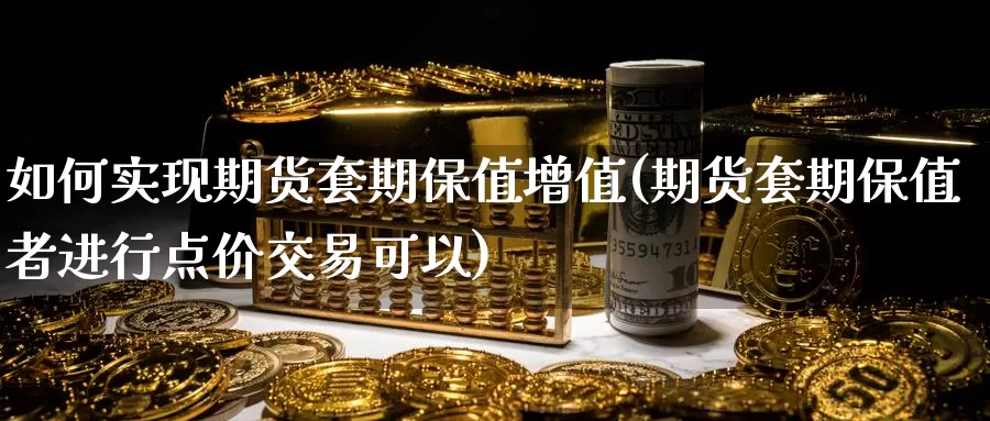 如何实现期货套期保值增值(期货套期保值者进行点价交易可以)