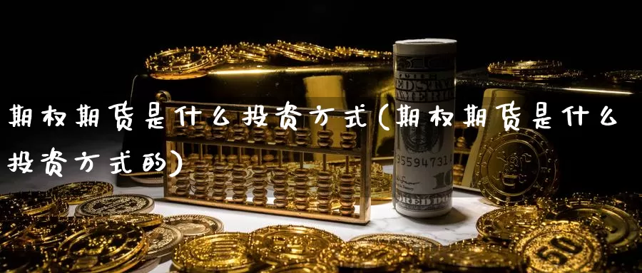 期权期货是什么投资方式(期权期货是什么投资方式的)