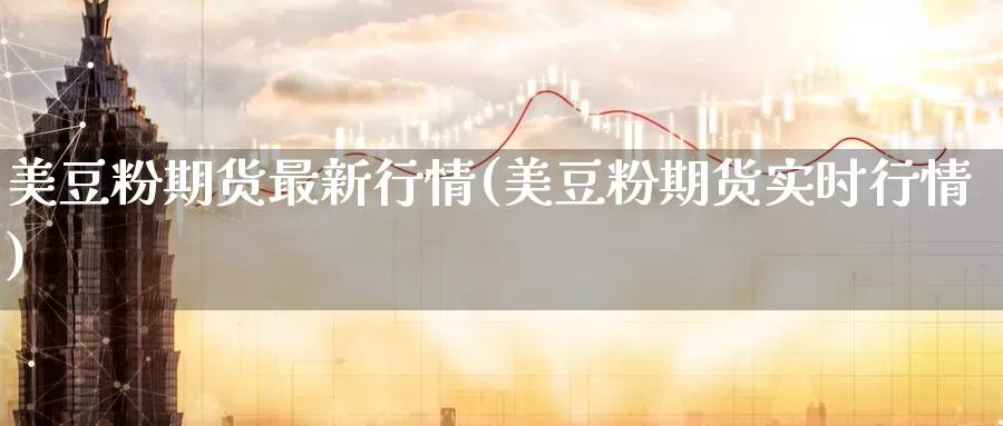 美豆粉期货最新行情(美豆粉期货实时行情)