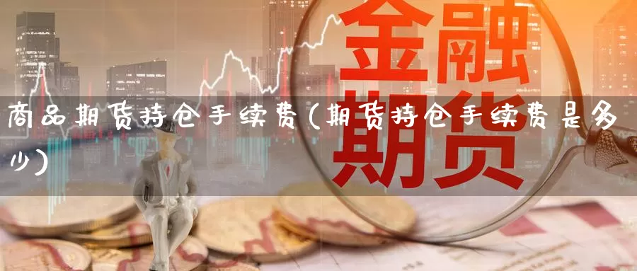 商品期货持仓手续费(期货持仓手续费是多少)