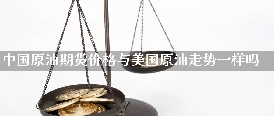 中国原油期货价格与美国原油走势一样吗