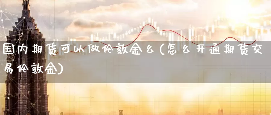 国内期货可以做伦敦金么(怎么开通期货交易伦敦金)