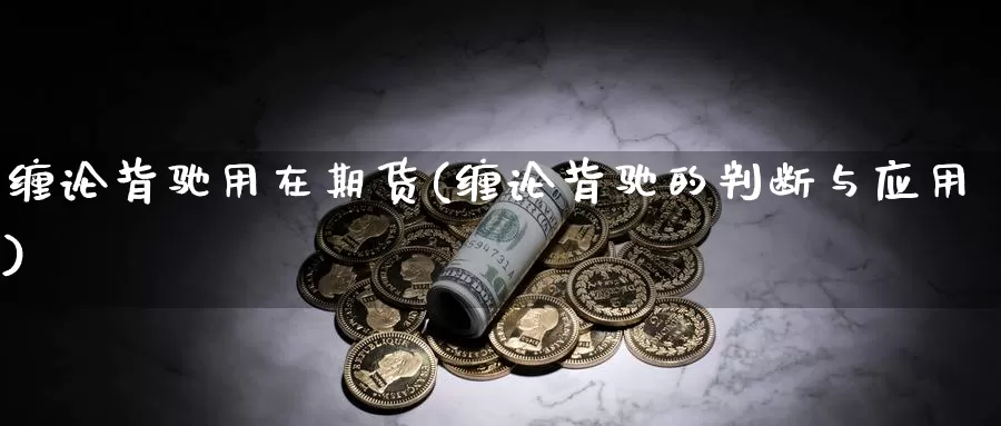 缠论背驰用在期货(缠论背驰的判断与应用)