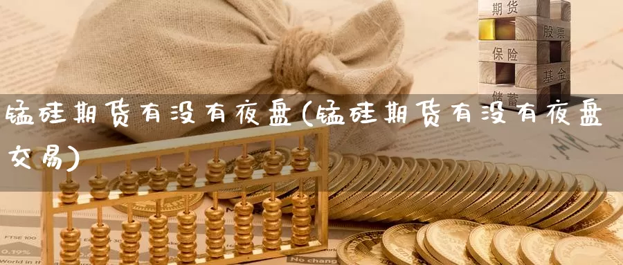 锰硅期货有没有夜盘(锰硅期货有没有夜盘交易)