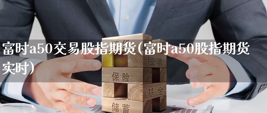 富时a50交易股指期货(富时a50股指期货实时)
