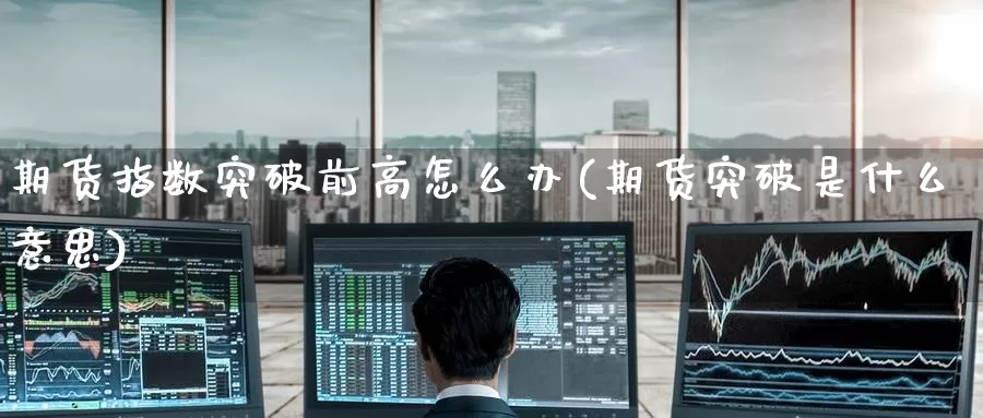 期货指数突破前高怎么办(期货突破是什么意思)