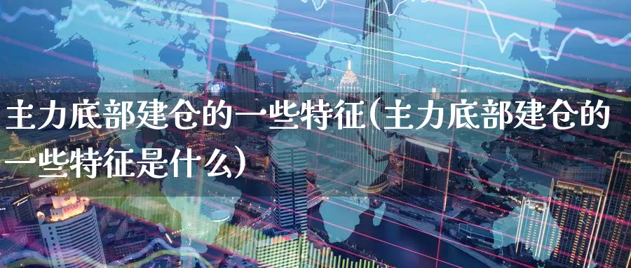 主力底部建仓的一些特征(主力底部建仓的一些特征是什么)