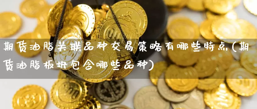 期货油脂关联品种交易策略有哪些特点(期货油脂板块包含哪些品种)