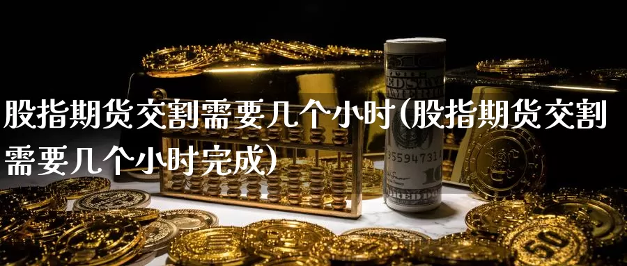 股指期货交割需要几个小时(股指期货交割需要几个小时完成)