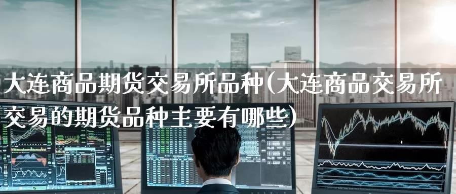 大连商品期货交易所品种(大连商品交易所交易的期货品种主要有哪些)