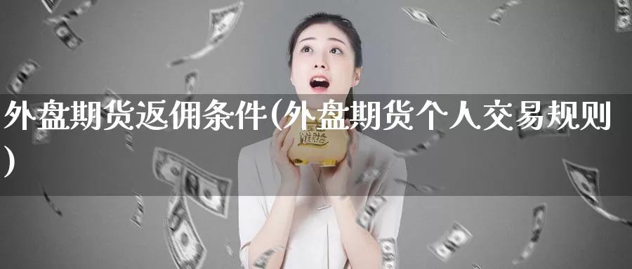 外盘期货返佣条件(外盘期货个人交易规则)