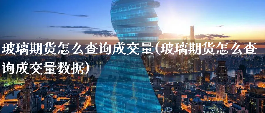 玻璃期货怎么查询成交量(玻璃期货怎么查询成交量数据)