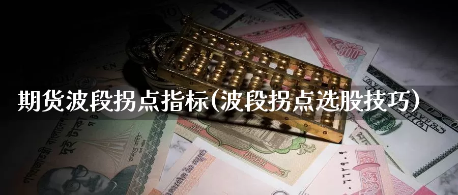 期货波段拐点指标(波段拐点选股技巧)
