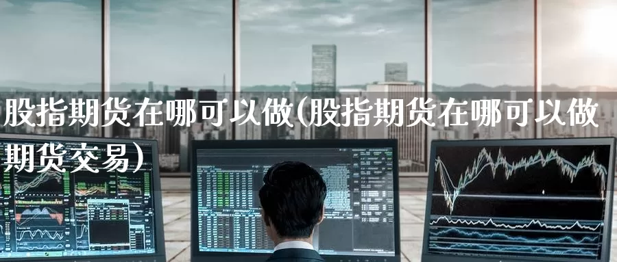股指期货在哪可以做(股指期货在哪可以做期货交易)