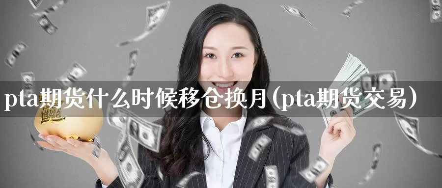 pta期货什么时候移仓换月(pta期货交易)