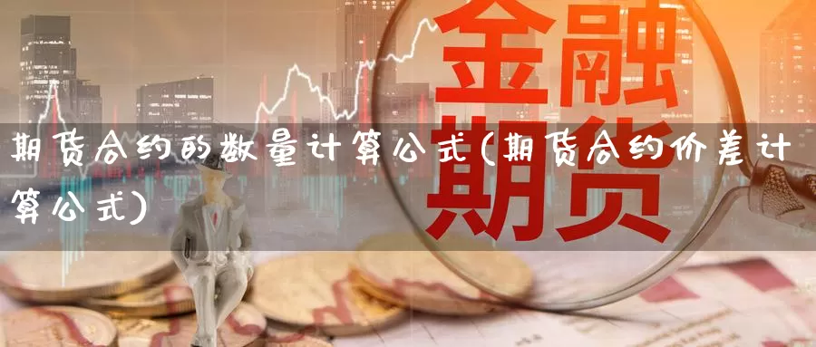 期货合约的数量计算公式(期货合约价差计算公式)