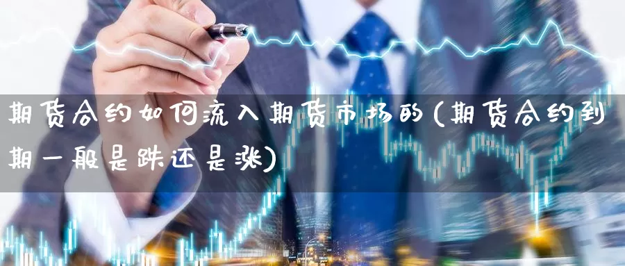 期货合约如何流入期货市场的(期货合约到期一般是跌还是涨)
